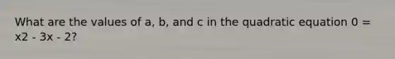What are the values of a, b, and c in the quadratic equation 0 = x2 - 3x - 2?