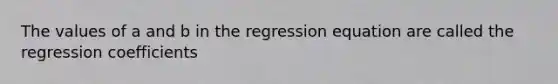 The values of a and b in the regression equation are called the regression coefficients