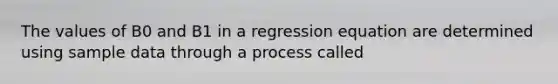 The values of B0 and B1 in a regression equation are determined using sample data through a process called