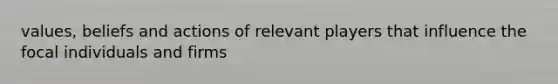 values, beliefs and actions of relevant players that influence the focal individuals and firms