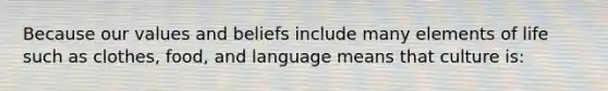 Because our values and beliefs include many elements of life such as clothes, food, and language means that culture is: