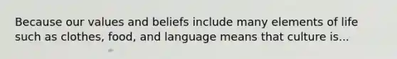 Because our values and beliefs include many elements of life such as clothes, food, and language means that culture is...