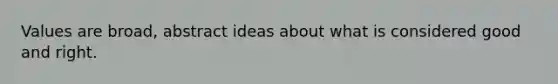 Values are broad, abstract ideas about what is considered good and right.