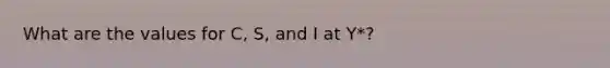What are the values for C, S, and I at Y*?