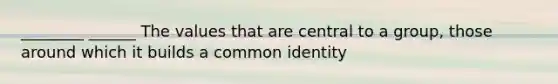 ________ ______ The values that are central to a group, those around which it builds a common identity