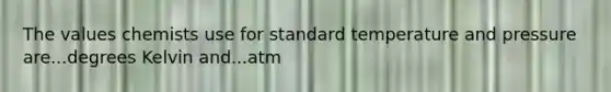 The values chemists use for standard temperature and pressure are...degrees Kelvin and...atm