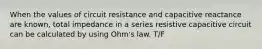 When the values of circuit resistance and capacitive reactance are known, total impedance in a series resistive capacitive circuit can be calculated by using Ohm's law. T/F