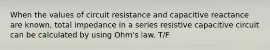 When the values of circuit resistance and capacitive reactance are known, total impedance in a series resistive capacitive circuit can be calculated by using Ohm's law. T/F