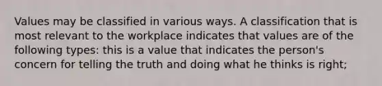 Values may be classified in various ways. A classification that is most relevant to the workplace indicates that values are of the following types: this is a value that indicates the person's concern for telling the truth and doing what he thinks is right;