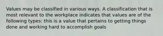 Values may be classified in various ways. A classification that is most relevant to the workplace indicates that values are of the following types: this is a value that pertains to getting things done and working hard to accomplish goals