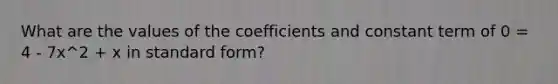 What are the values of the coefficients and constant term of 0 = 4 - 7x^2 + x in standard form?