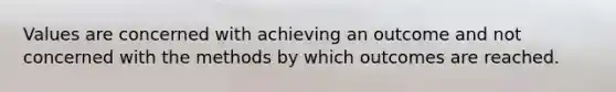 Values are concerned with achieving an outcome and not concerned with the methods by which outcomes are reached.