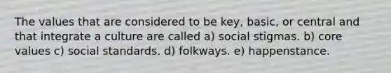 The values that are considered to be key, basic, or central and that integrate a culture are called a) social stigmas. b) core values c) social standards. d) folkways. e) happenstance.