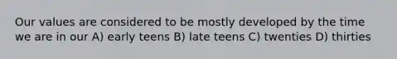 Our values are considered to be mostly developed by the time we are in our A) early teens B) late teens C) twenties D) thirties