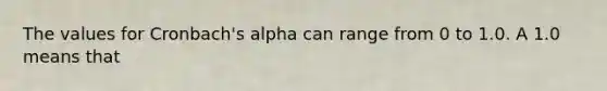 The values for Cronbach's alpha can range from 0 to 1.0. A 1.0 means that