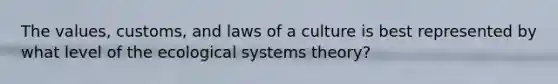 The values, customs, and laws of a culture is best represented by what level of the ecological systems theory?