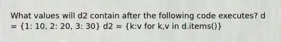 What values will d2 contain after the following code executes? d = (1: 10, 2: 20, 3: 30) d2 = (k:v for k,v in d.items())