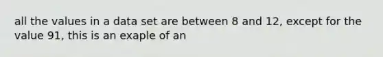 all the values in a data set are between 8 and 12, except for the value 91, this is an exaple of an