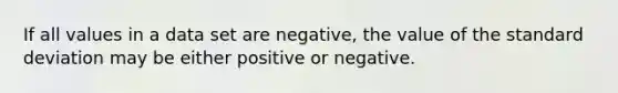 If all values in a data set are negative, the value of the standard deviation may be either positive or negative.