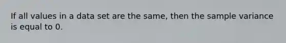 If all values in a data set are the same, then the sample variance is equal to 0.