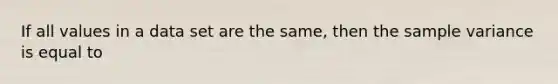 If all values in a data set are the same, then the sample variance is equal to