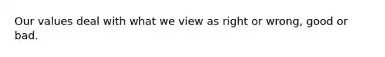 Our values deal with what we view as right or wrong, good or bad.