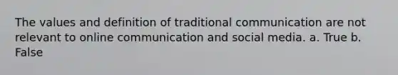 The values and definition of traditional communication are not relevant to online communication and social media. a. True b. False