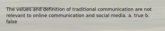 The values and definition of traditional communication are not relevant to online communication and social media. a. true b. false