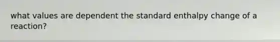 what values are dependent the standard enthalpy change of a reaction?