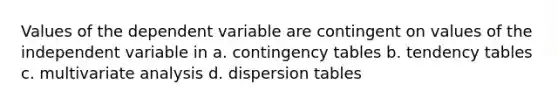 Values of the dependent variable are contingent on values of the independent variable in a. contingency tables b. tendency tables c. multivariate analysis d. dispersion tables