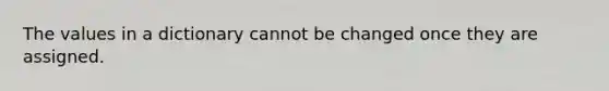 The values in a dictionary cannot be changed once they are assigned.