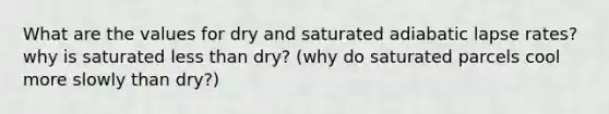 What are the values for dry and saturated adiabatic lapse rates? why is saturated less than dry? (why do saturated parcels cool more slowly than dry?)