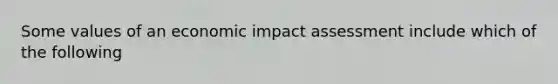 Some values of an economic impact assessment include which of the following