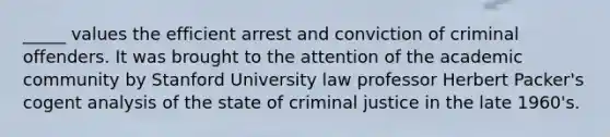 _____ values the efficient arrest and conviction of criminal offenders. It was brought to the attention of the academic community by Stanford University law professor Herbert Packer's cogent analysis of the state of criminal justice in the late 1960's.