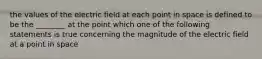 the values of the electric field at each point in space is defined to be the ________ at the point which one of the following statements is true concerning the magnitude of the electric field at a point in space