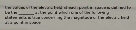 the values of the electric field at each point in space is defined to be the ________ at the point which one of the following statements is true concerning the magnitude of the electric field at a point in space