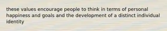 these values encourage people to think in terms of personal happiness and goals and the development of a distinct individual identity