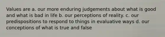 Values are a. our more enduring judgements about what is good and what is bad in life b. our perceptions of reality. c. our predispositions to respond to things in evaluative ways d. our conceptions of what is true and false