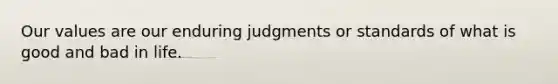 Our values are our enduring judgments or standards of what is good and bad in life.