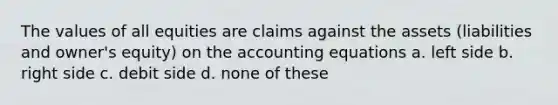 The values of all equities are claims against the assets (liabilities and owner's equity) on the accounting equations a. left side b. right side c. debit side d. none of these