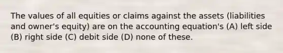 The values of all equities or claims against the assets (liabilities and owner's equity) are on the accounting equation's (A) left side (B) right side (C) debit side (D) none of these.