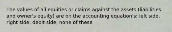 The values of all equities or claims against the assets (liabilities and owner's equity) are on the accounting equation's: left side, right side, debit side, none of these