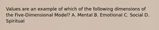 Values are an example of which of the following dimensions of the Five-Dimensional Model? A. Mental B. Emotional C. Social D. Spiritual