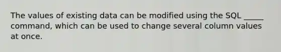 The values of existing data can be modified using the SQL _____ command, which can be used to change several column values at once.