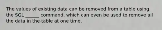 The values of existing data can be removed from a table using the SQL ______ command, which can even be used to remove all the data in the table at one time.