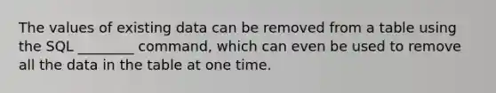 The values of existing data can be removed from a table using the SQL ________ command, which can even be used to remove all the data in the table at one time.