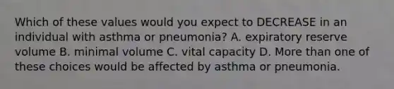 Which of these values would you expect to DECREASE in an individual with asthma or pneumonia? A. expiratory reserve volume B. minimal volume C. vital capacity D. <a href='https://www.questionai.com/knowledge/keWHlEPx42-more-than' class='anchor-knowledge'>more than</a> one of these choices would be affected by asthma or pneumonia.