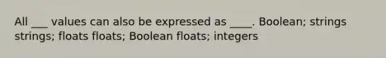 All ___ values can also be expressed as ____. Boolean; strings strings; floats floats; Boolean floats; integers