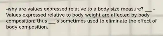 -why are values expressed relative to a body size measure? ___ -Values expressed relative to body weight are affected by body composition; thus ___is sometimes used to eliminate the effect of body composition.