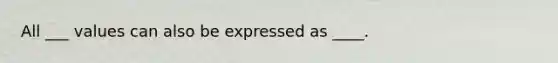 All ___ values can also be expressed as ____.